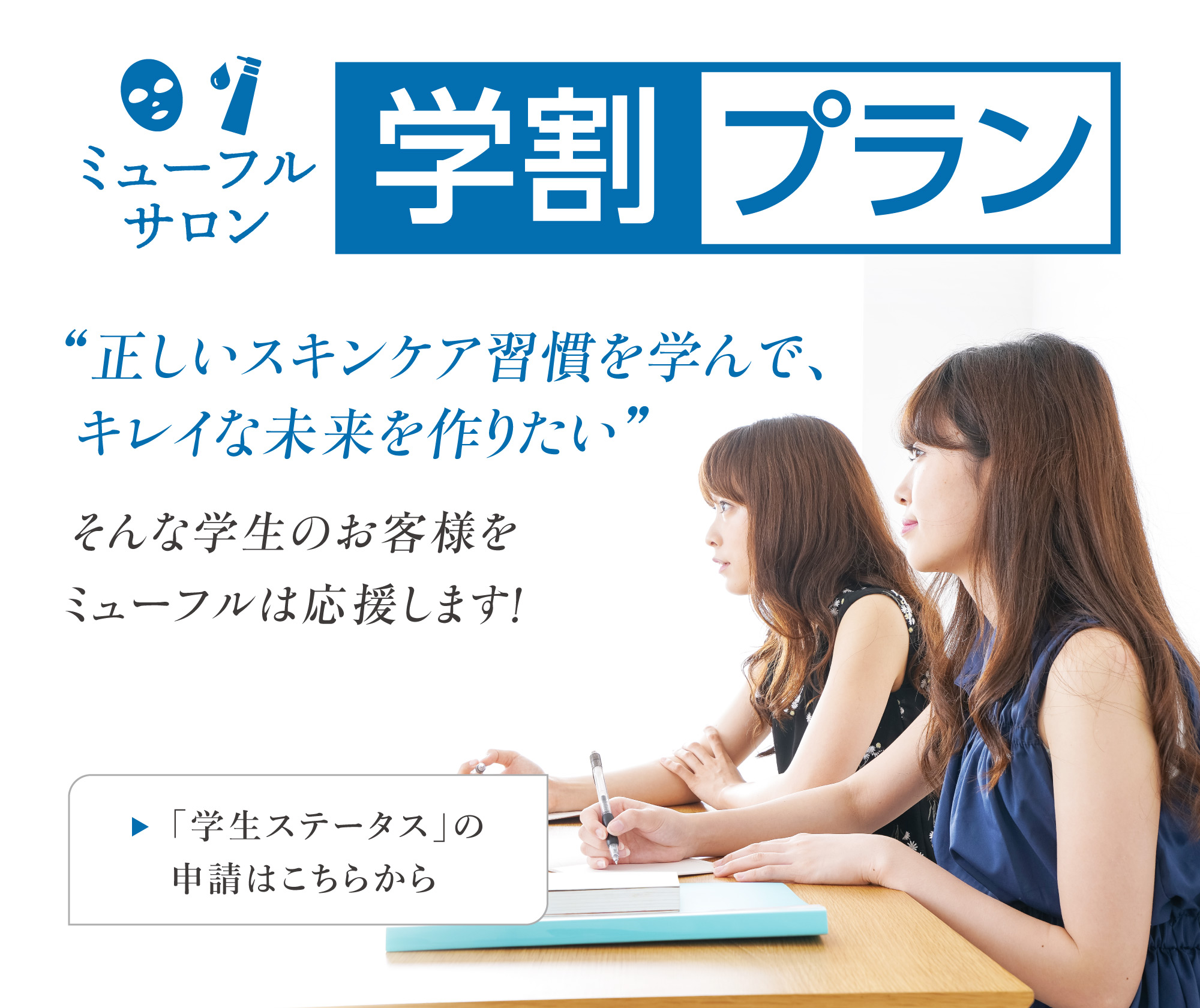 ミューフルサロン 学割プラン 正しいスキンケア習慣を学んで、キレイな未来を作りたい。そんな学生のお客様をミューフルは応援します！